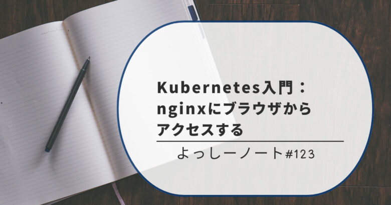 Kubernetes入門：nginxにブラウザからアクセスする