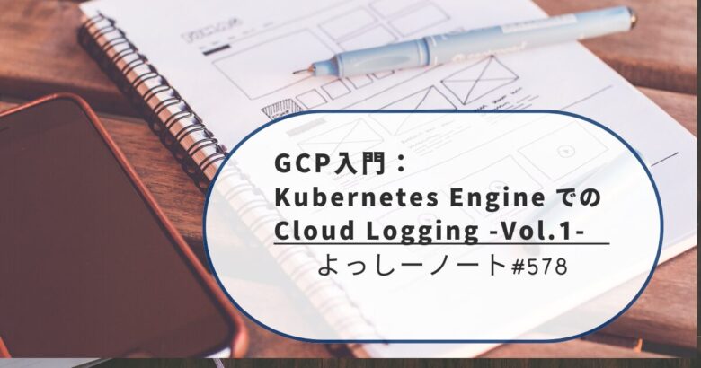 GCP入門： Kubernetes Engine での Cloud Logging -Vol.1-