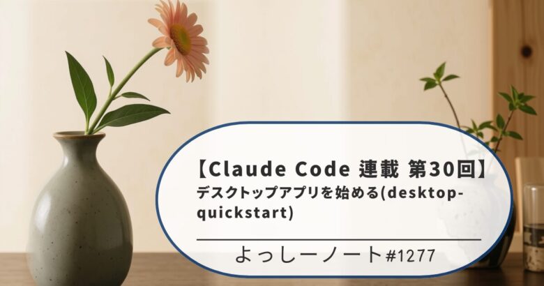 【Claude Code 連載 第30回】デスクトップアプリを始める(desktop-quickstart)