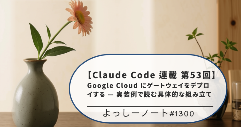 【Claude Code 連載 第53回】Google Cloud にゲートウェイをデプロイする — 実装例で読む具体的な組み立て